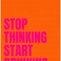 Stop Thinking Start Drinking