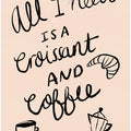 All I need is a Croissant and Coffee Typography Poster